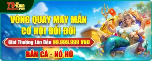 Khuyến mãi 79King vòng quay may mắn cơ hội đổi đời